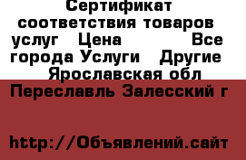 Сертификат соответствия товаров, услуг › Цена ­ 4 000 - Все города Услуги » Другие   . Ярославская обл.,Переславль-Залесский г.